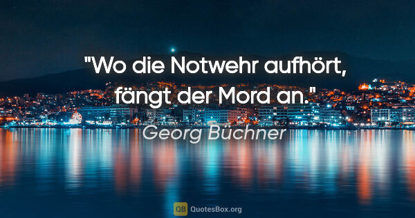 Georg Büchner Zitat: "Wo die Notwehr aufhört, fängt der Mord an."
