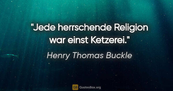 Henry Thomas Buckle Zitat: "Jede herrschende Religion war einst Ketzerei."