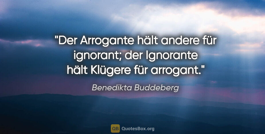 Benedikta Buddeberg Zitat: "Der Arrogante hält andere für ignorant;
der Ignorante hält..."