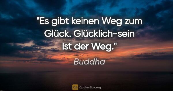 Buddha Zitat: "Es gibt keinen Weg zum Glück. Glücklich-sein ist der Weg."