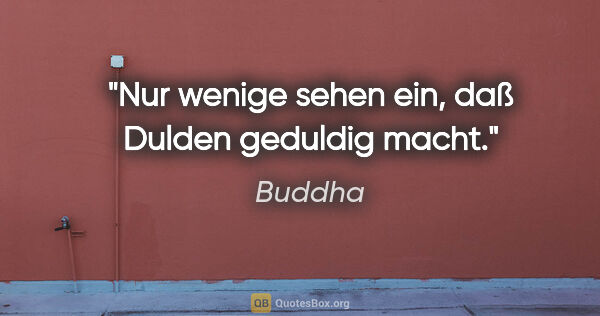 Buddha Zitat: "Nur wenige sehen ein, daß Dulden geduldig macht."