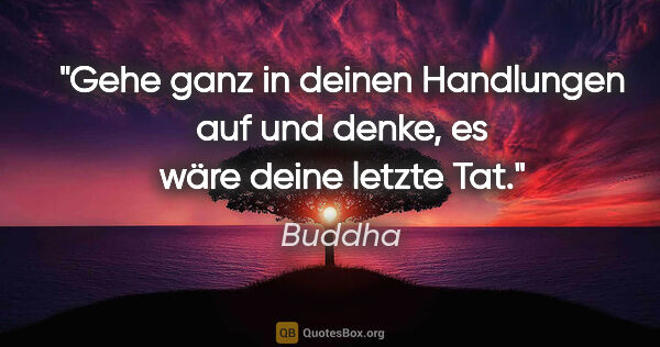 Buddha Zitat: "Gehe ganz in deinen Handlungen auf und denke, es wäre deine..."