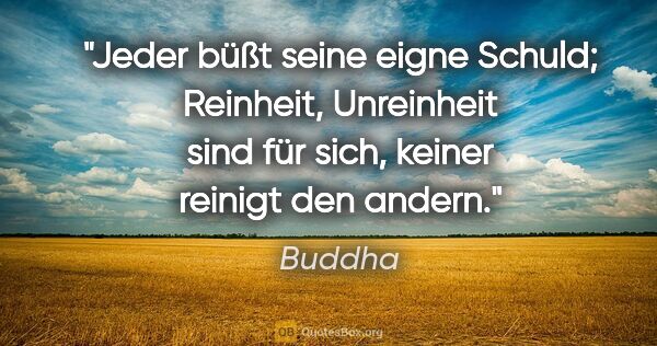 Buddha Zitat: "Jeder büßt seine eigne Schuld; Reinheit,
Unreinheit sind für..."