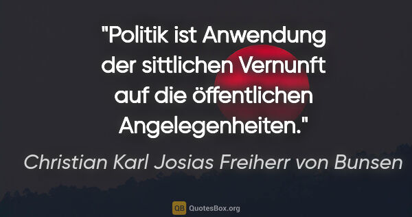 Christian Karl Josias Freiherr von Bunsen Zitat: "Politik ist Anwendung der sittlichen Vernunft auf die..."
