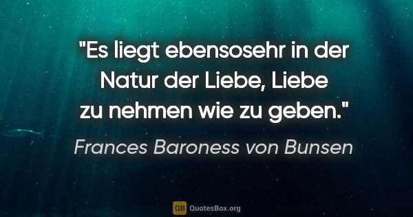 Frances Baroness von Bunsen Zitat: "Es liegt ebensosehr in der Natur der Liebe,
Liebe zu nehmen..."