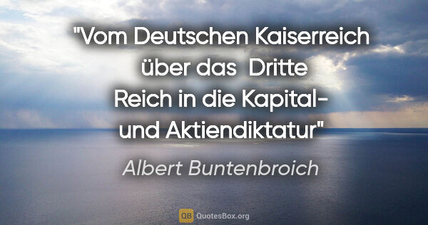 Albert Buntenbroich Zitat: "Vom "Deutschen Kaiserreich"  über das  "Dritte Reich"
in die..."
