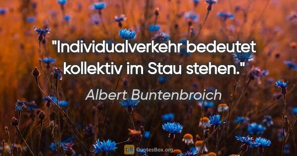 Albert Buntenbroich Zitat: "Individualverkehr bedeutet kollektiv im Stau stehen."