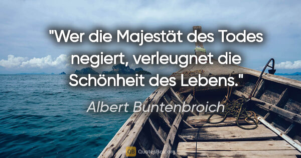 Albert Buntenbroich Zitat: "Wer die Majestät des Todes negiert, verleugnet die Schönheit..."