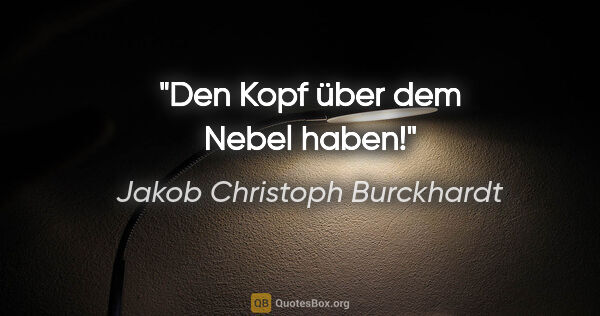 Jakob Christoph Burckhardt Zitat: "Den Kopf über dem Nebel haben!"