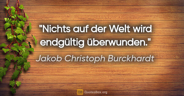 Jakob Christoph Burckhardt Zitat: "Nichts auf der Welt wird endgültig überwunden."