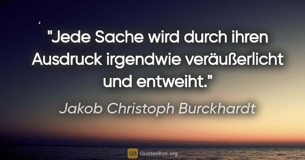 Jakob Christoph Burckhardt Zitat: "Jede Sache wird durch ihren Ausdruck irgendwie veräußerlicht..."
