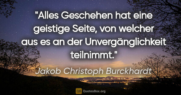 Jakob Christoph Burckhardt Zitat: "Alles Geschehen hat eine geistige Seite, von welcher aus es an..."
