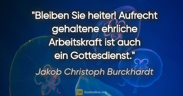 Jakob Christoph Burckhardt Zitat: "Bleiben Sie heiter! Aufrecht gehaltene ehrliche Arbeitskraft..."
