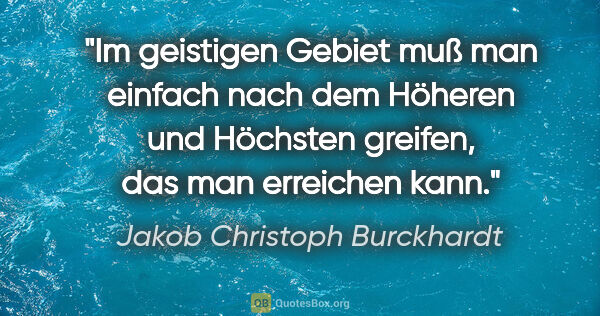 Jakob Christoph Burckhardt Zitat: "Im geistigen Gebiet muß man einfach nach dem Höheren und..."