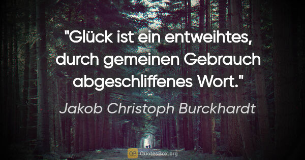 Jakob Christoph Burckhardt Zitat: "Glück ist ein entweihtes, durch gemeinen Gebrauch..."