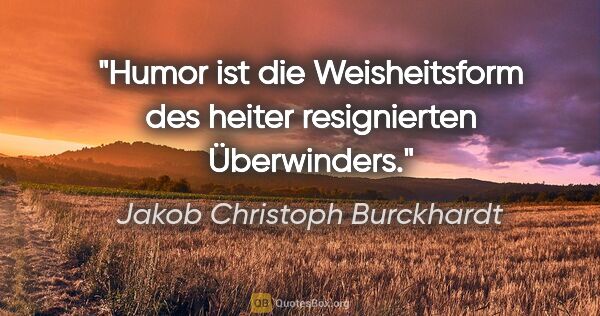 Jakob Christoph Burckhardt Zitat: "Humor ist die Weisheitsform des heiter resignierten Überwinders."