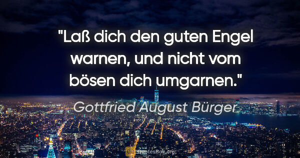 Gottfried August Bürger Zitat: "Laß dich den guten Engel warnen,
und nicht vom bösen dich..."