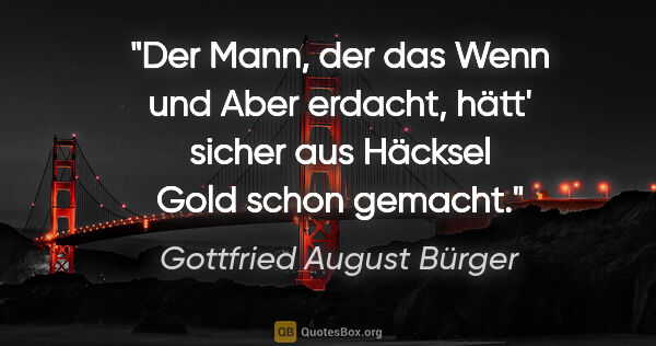Gottfried August Bürger Zitat: "Der Mann, der das Wenn und Aber erdacht,
hätt' sicher aus..."