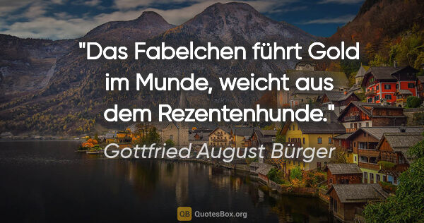 Gottfried August Bürger Zitat: "Das Fabelchen führt Gold im Munde,

weicht aus dem Rezentenhunde."