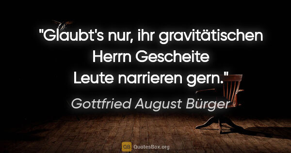 Gottfried August Bürger Zitat: "Glaubt's nur, ihr gravitätischen Herrn
Gescheite Leute..."