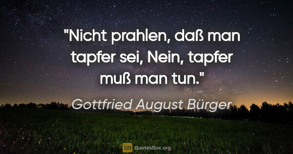 Gottfried August Bürger Zitat: "Nicht prahlen, daß man tapfer sei,
Nein, tapfer muß man tun."
