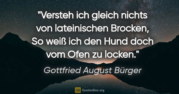 Gottfried August Bürger Zitat: "Versteh ich gleich nichts von lateinischen Brocken,
So weiß..."