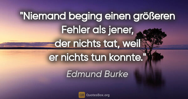 Edmund Burke Zitat: "Niemand beging einen größeren Fehler als jener, der nichts..."