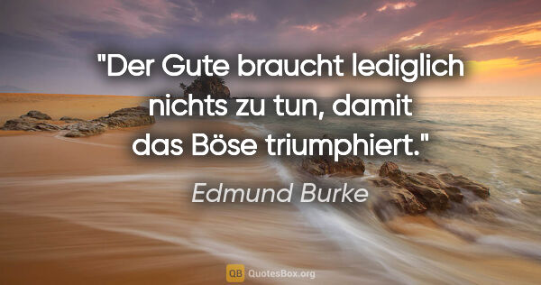 Edmund Burke Zitat: "Der Gute braucht lediglich nichts zu tun, damit das Böse..."