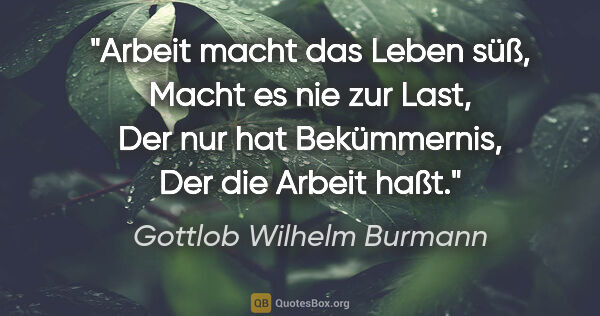 Gottlob Wilhelm Burmann Zitat: "Arbeit macht das Leben süß,
Macht es nie zur Last,
Der nur hat..."