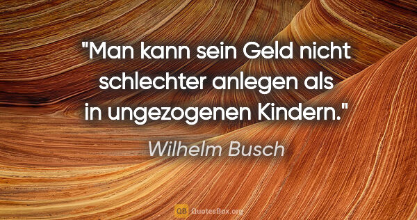 Wilhelm Busch Zitat: "Man kann sein Geld nicht schlechter anlegen als in ungezogenen..."