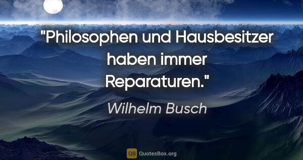 Wilhelm Busch Zitat: "Philosophen und Hausbesitzer haben immer Reparaturen."