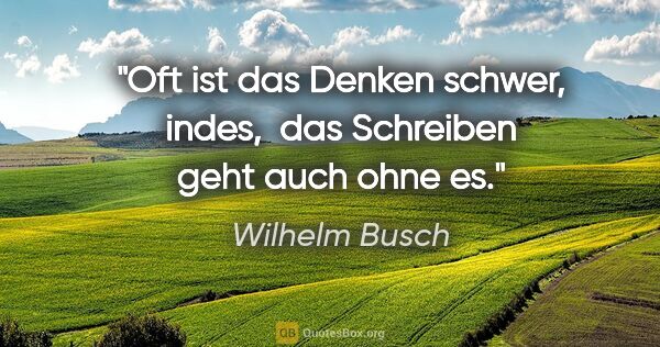 Wilhelm Busch Zitat: "Oft ist das Denken schwer, indes, 

das Schreiben geht auch..."