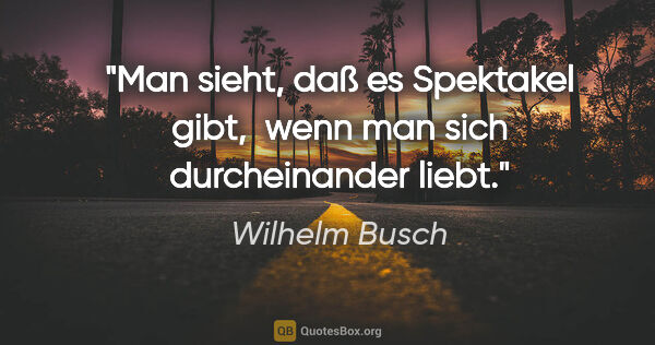 Wilhelm Busch Zitat: "Man sieht, daß es Spektakel gibt, 
wenn man sich durcheinander..."