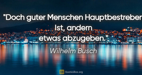 Wilhelm Busch Zitat: "Doch guter Menschen Hauptbestreben
Ist, andern etwas abzugeben."