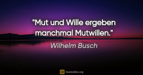 Wilhelm Busch Zitat: "Mut und Wille ergeben manchmal Mutwillen."