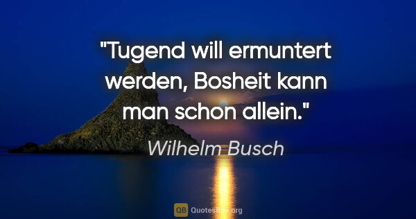 Wilhelm Busch Zitat: "Tugend will ermuntert werden,
Bosheit kann man schon allein."