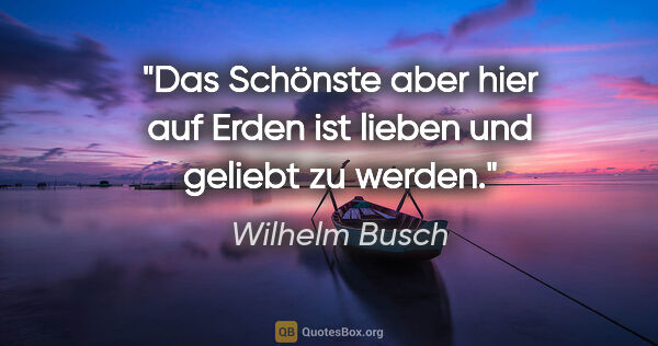 Wilhelm Busch Zitat: "Das Schönste aber hier auf Erden

ist lieben und geliebt zu..."