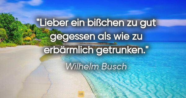 Wilhelm Busch Zitat: "Lieber ein bißchen zu gut gegessen als wie zu erbärmlich..."