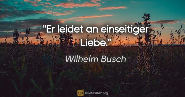 Wilhelm Busch Zitat: "Er leidet an einseitiger Liebe."