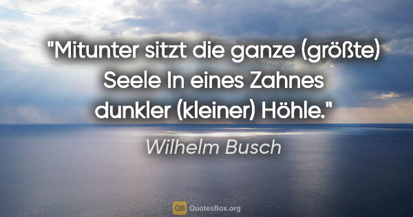 Wilhelm Busch Zitat: "Mitunter sitzt die ganze (größte) Seele

In eines Zahnes..."