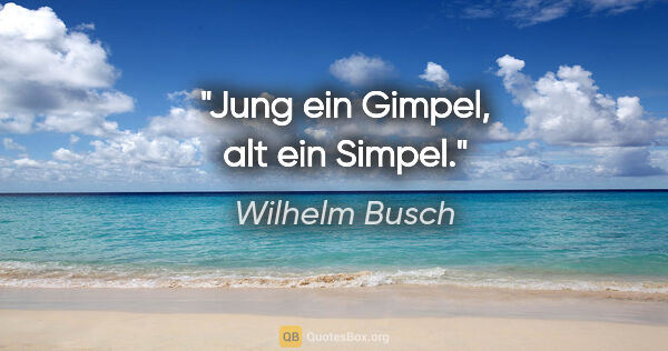 Wilhelm Busch Zitat: "Jung ein Gimpel,

alt ein Simpel."