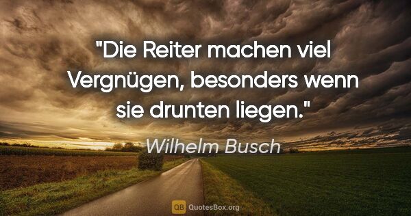 Wilhelm Busch Zitat: "Die Reiter machen viel Vergnügen,
besonders wenn sie drunten..."