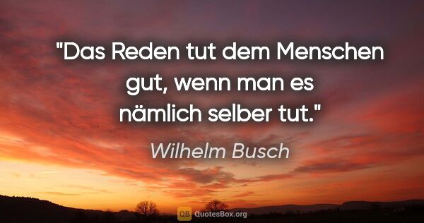 Wilhelm Busch Zitat: "Das Reden tut dem Menschen gut,
wenn man es nämlich selber tut."