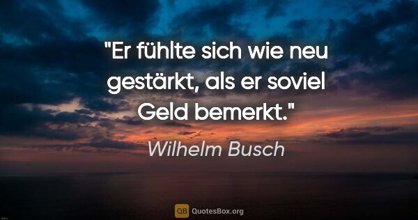Wilhelm Busch Zitat: "Er fühlte sich wie neu gestärkt,
als er soviel Geld bemerkt."
