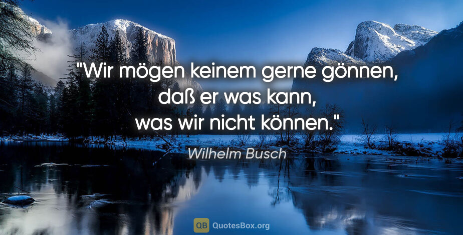 Wilhelm Busch Zitat: "Wir mögen keinem gerne gönnen,

daß er was kann, was wir nicht..."