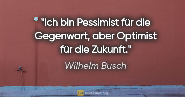 Wilhelm Busch Zitat: "Ich bin Pessimist für die Gegenwart, aber Optimist für die..."