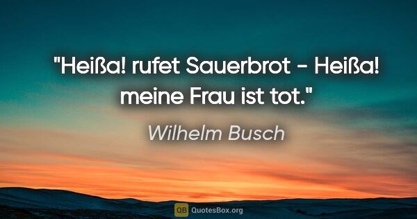 Wilhelm Busch Zitat: "Heißa! rufet Sauerbrot -

Heißa! meine Frau ist tot."