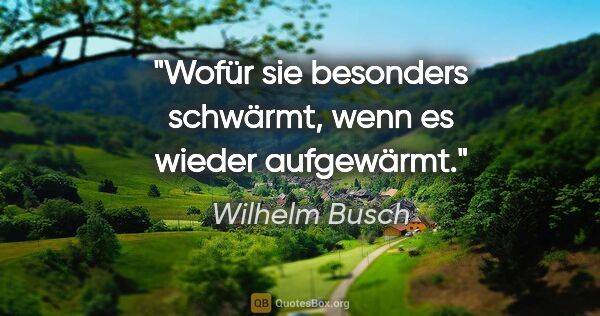 Wilhelm Busch Zitat: "Wofür sie besonders schwärmt,

wenn es wieder aufgewärmt."