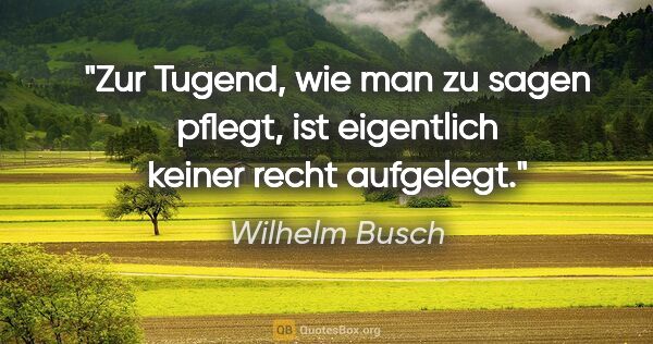 Wilhelm Busch Zitat: "Zur Tugend, wie man zu sagen pflegt,

ist eigentlich keiner..."