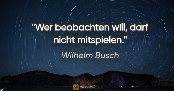 Wilhelm Busch Zitat: "Wer beobachten will, darf nicht mitspielen."